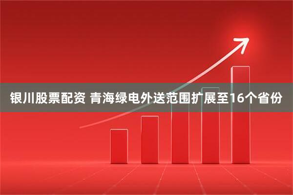 银川股票配资 青海绿电外送范围扩展至16个省份