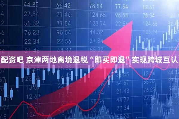 配资吧 京津两地离境退税“即买即退”实现跨城互认