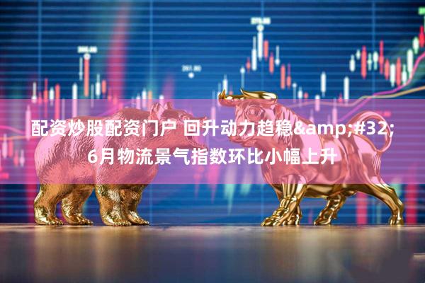配资炒股配资门户 回升动力趋稳 6月物流景气指数环比小幅上升