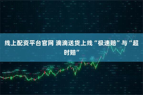 线上配资平台官网 滴滴送货上线“极速赔”与“超时赔”