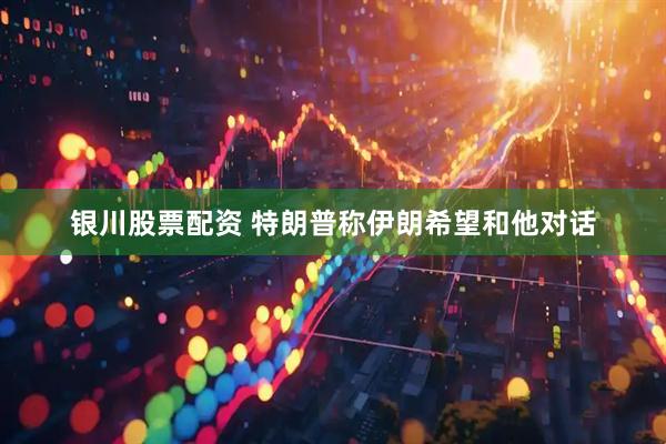 银川股票配资 特朗普称伊朗希望和他对话