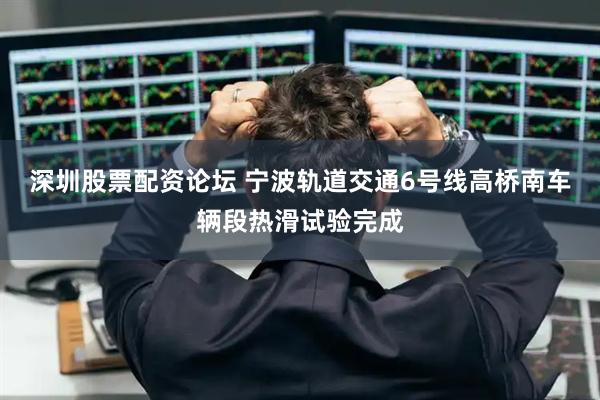 深圳股票配资论坛 宁波轨道交通6号线高桥南车辆段热滑试验完成