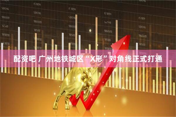 配资吧 广州地铁城区“X形”对角线正式打通