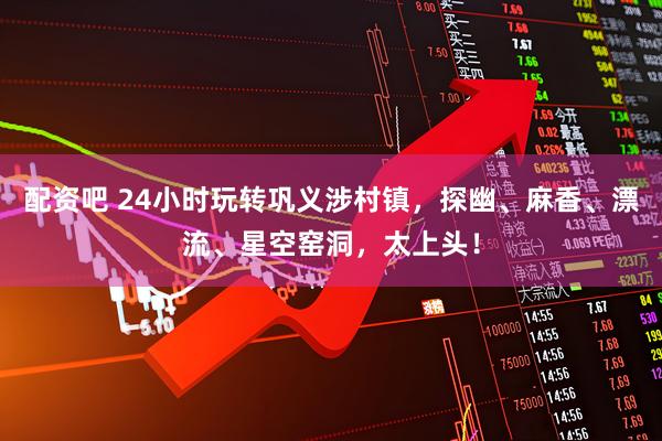 配资吧 24小时玩转巩义涉村镇，探幽、麻香、漂流、星空窑洞，太上头！