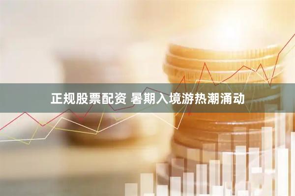 正规股票配资 暑期入境游热潮涌动