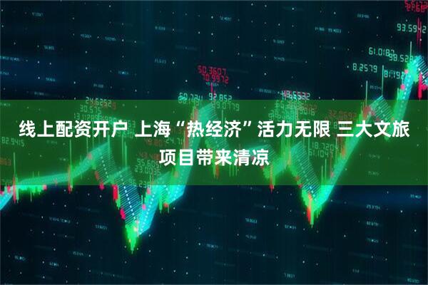 线上配资开户 上海“热经济”活力无限 三大文旅项目带来清凉