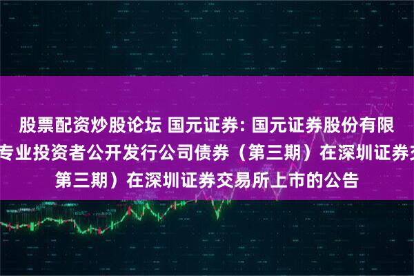 股票配资炒股论坛 国元证券: 国元证券股份有限公司2025年面向专业投资者公开发行公司债券（第三期）在深圳证券交易所上市的公告