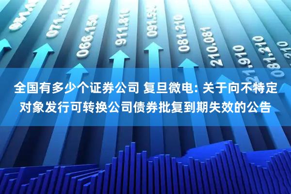 全国有多少个证券公司 复旦微电: 关于向不特定对象发行可转换公司债券批复到期失效的公告