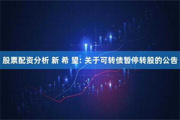 股票配资分析 新 希 望: 关于可转债暂停转股的公告