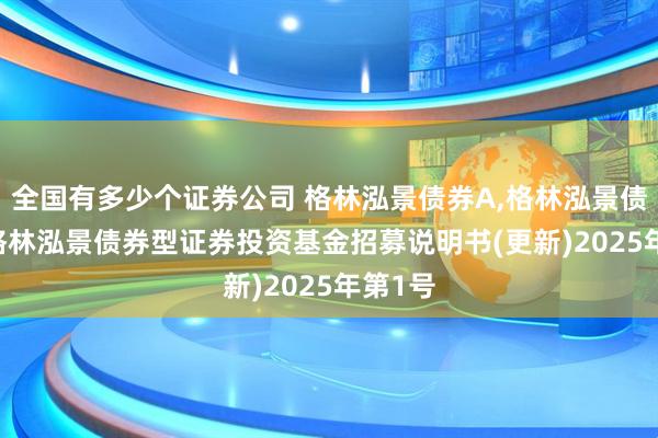 全国有多少个证券公司 格林泓景债券A,格林泓景债券C: 格林泓景债券型证券投资基金招募说明书(更新)2025年第1号