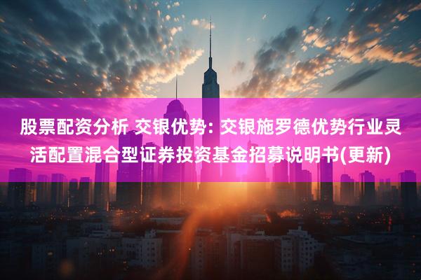 股票配资分析 交银优势: 交银施罗德优势行业灵活配置混合型证券投资基金招募说明书(更新)