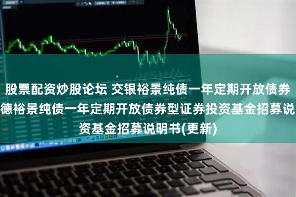 股票配资炒股论坛 交银裕景纯债一年定期开放债券: 交银施罗德裕景纯债一年定期开放债券型证券投资基金招募说明书(更新)