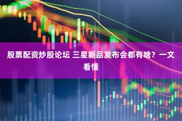 股票配资炒股论坛 三星新品发布会都有啥？一文看懂