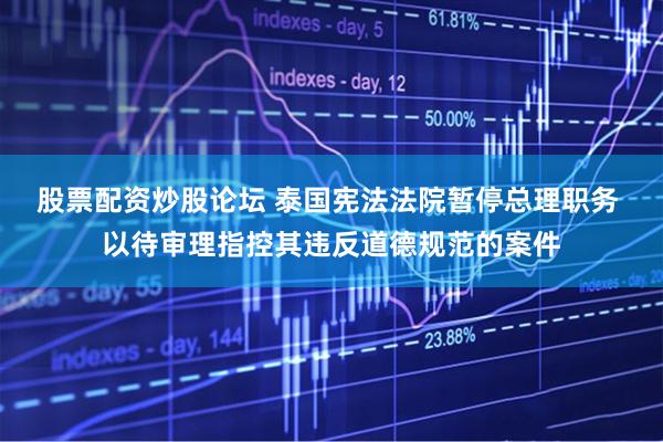 股票配资炒股论坛 泰国宪法法院暂停总理职务 以待审理指控其违反道德规范的案件