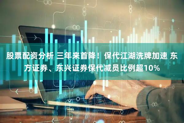 股票配资分析 三年来首降！保代江湖洗牌加速 东方证券、东兴证券保代减员比例超10%