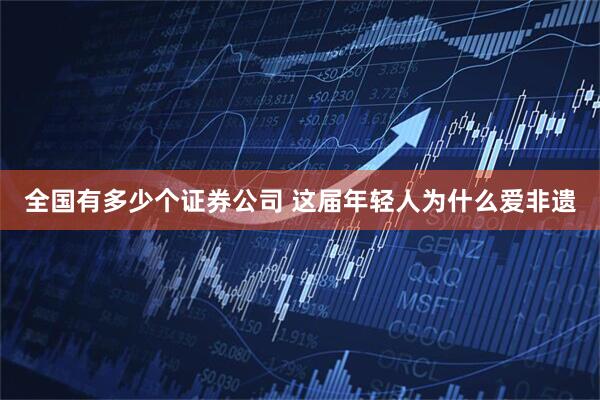 全国有多少个证券公司 这届年轻人为什么爱非遗