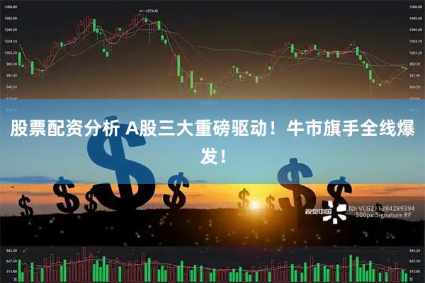 股票配资分析 A股三大重磅驱动！牛市旗手全线爆发！