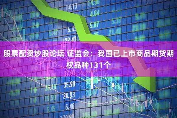 股票配资炒股论坛 证监会：我国已上市商品期货期权品种131个