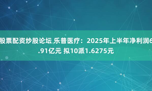 股票配资炒股论坛 乐普医疗：2025年上半年净利润6.91亿元 拟10派1.6275元