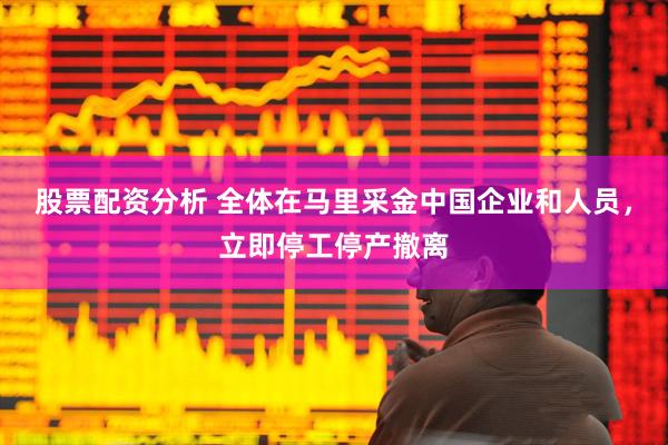 股票配资分析 全体在马里采金中国企业和人员，立即停工停产撤离