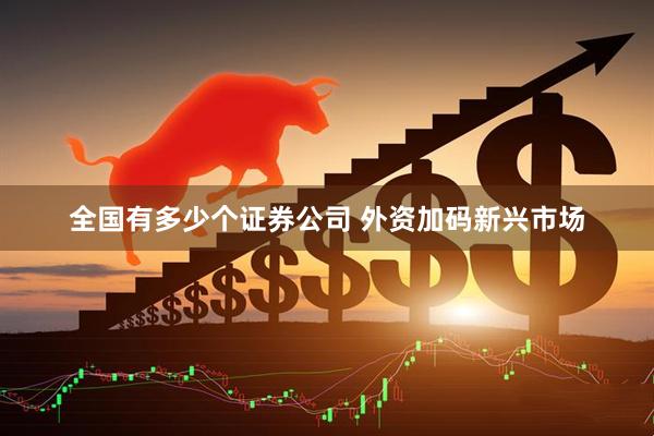 全国有多少个证券公司 外资加码新兴市场