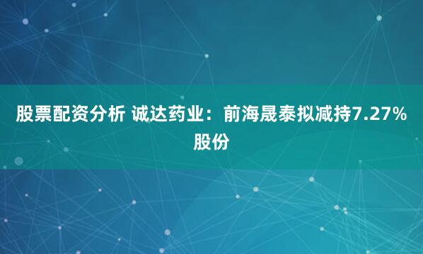 股票配资分析 诚达药业：前海晟泰拟减持7.27%股份