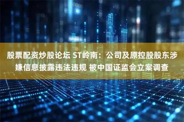 股票配资炒股论坛 ST岭南：公司及原控股股东涉嫌信息披露违法违规 被中国证监会立案调查