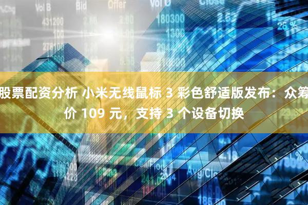股票配资分析 小米无线鼠标 3 彩色舒适版发布：众筹价 109 元，支持 3 个设备切换