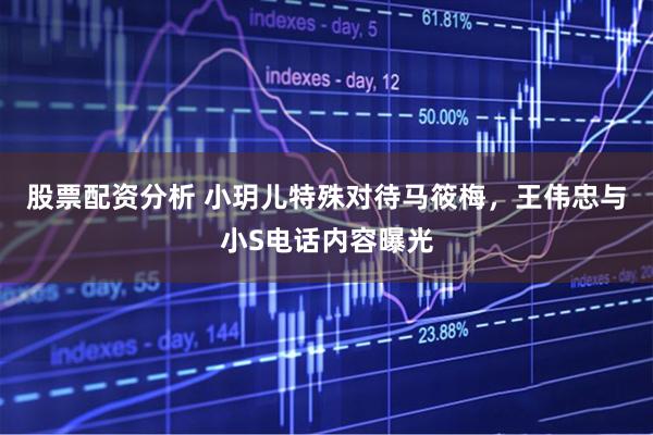 股票配资分析 小玥儿特殊对待马筱梅，王伟忠与小S电话内容曝光