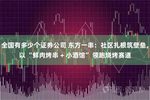 全国有多少个证券公司 东方一串：社区扎根筑壁垒，以 “鲜肉烤串 + 小酒馆” 领跑烧烤赛道