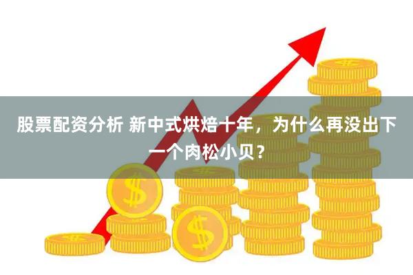 股票配资分析 新中式烘焙十年，为什么再没出下一个肉松小贝？