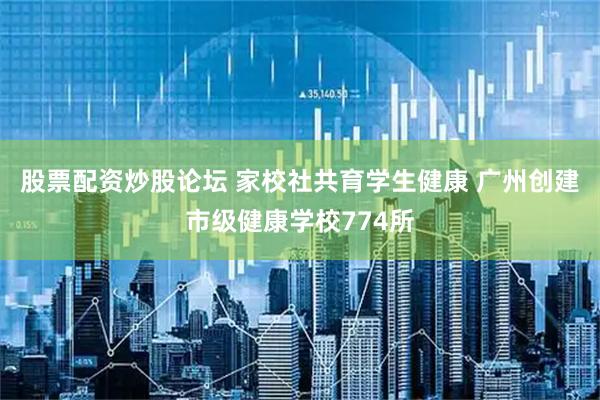 股票配资炒股论坛 家校社共育学生健康 广州创建市级健康学校774所