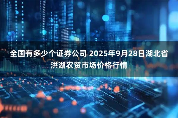 全国有多少个证券公司 2025年9月28日湖北省洪湖农贸市场价格行情