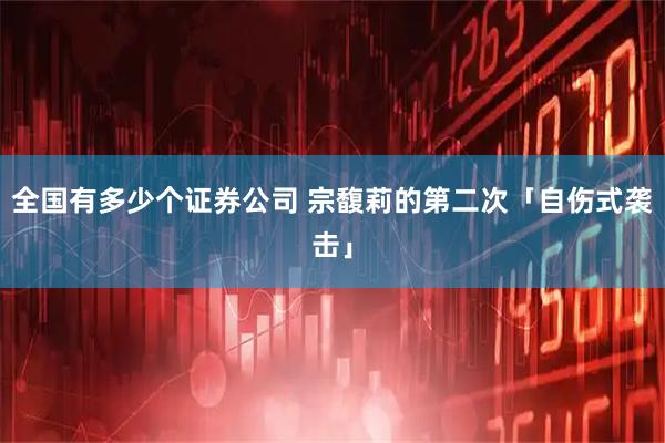 全国有多少个证券公司 宗馥莉的第二次「自伤式袭击」