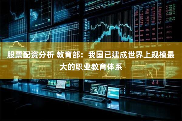 股票配资分析 教育部：我国已建成世界上规模最大的职业教育体系