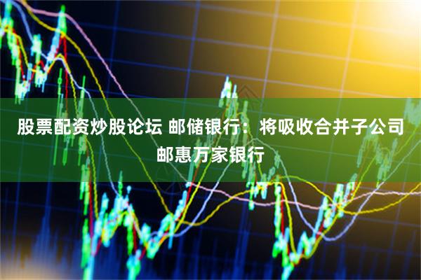 股票配资炒股论坛 邮储银行：将吸收合并子公司邮惠万家银行