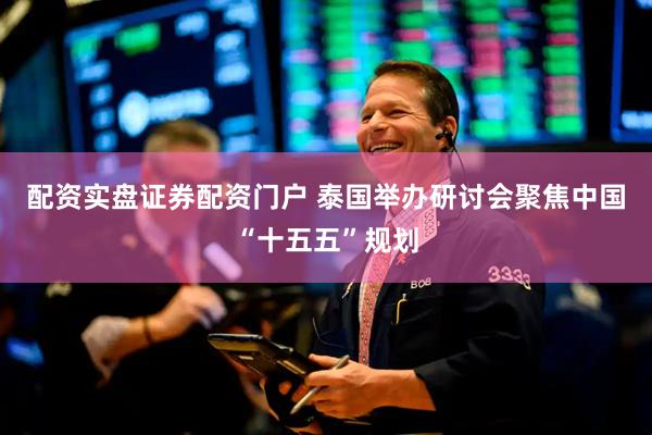 配资实盘证券配资门户 泰国举办研讨会聚焦中国“十五五”规划
