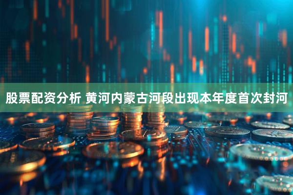 股票配资分析 黄河内蒙古河段出现本年度首次封河
