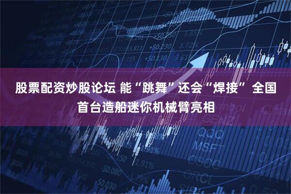 股票配资炒股论坛 能“跳舞”还会“焊接” 全国首台造船迷你机械臂亮相