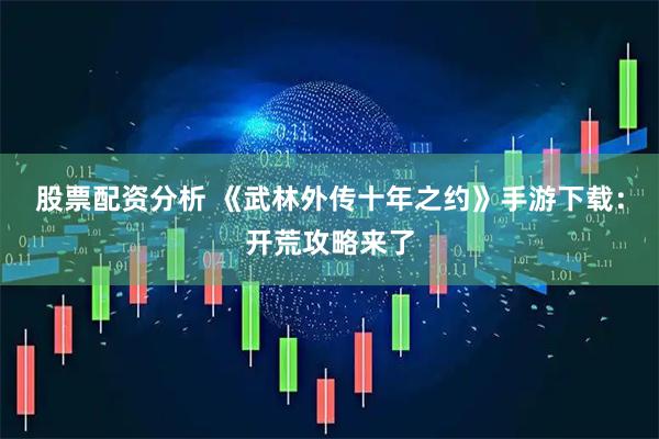 股票配资分析 《武林外传十年之约》手游下载：开荒攻略来了
