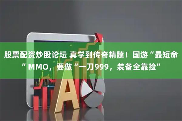 股票配资炒股论坛 真学到传奇精髓！国游“最短命”MMO，要做“一刀999，装备全靠捡”