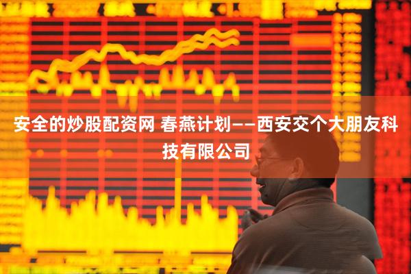 安全的炒股配资网 春燕计划——西安交个大朋友科技有限公司
