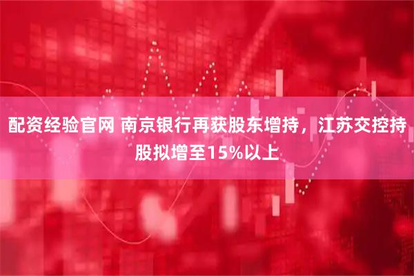配资经验官网 南京银行再获股东增持，江苏交控持股拟增至15%以上