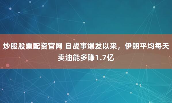 炒股股票配资官网 自战事爆发以来，伊朗平均每天卖油能多赚1.7亿