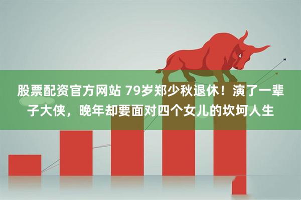 股票配资官方网站 79岁郑少秋退休！演了一辈子大侠，晚年却要面对四个女儿的坎坷人生
