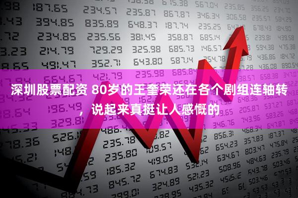 深圳股票配资 80岁的王奎荣还在各个剧组连轴转，说起来真挺让人感慨的