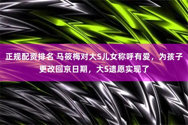 正规配资排名 马筱梅对大S儿女称呼有爱，为孩子更改回京日期，大S遗愿实现了