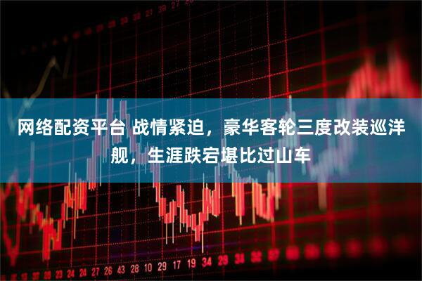 网络配资平台 战情紧迫，豪华客轮三度改装巡洋舰，生涯跌宕堪比过山车
