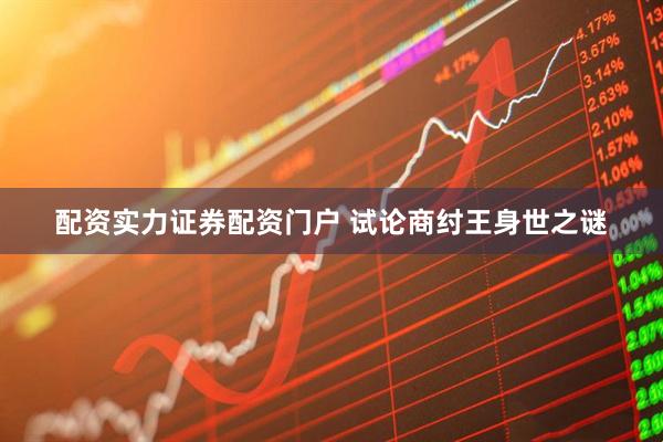 配资实力证券配资门户 试论商纣王身世之谜
