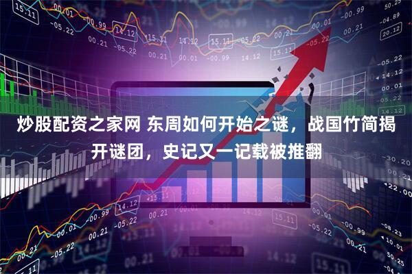 炒股配资之家网 东周如何开始之谜，战国竹简揭开谜团，史记又一记载被推翻